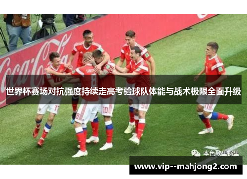 世界杯赛场对抗强度持续走高考验球队体能与战术极限全面升级 世界杯赛场对抗强度持续走高考验球队体能与战术极限全面升级