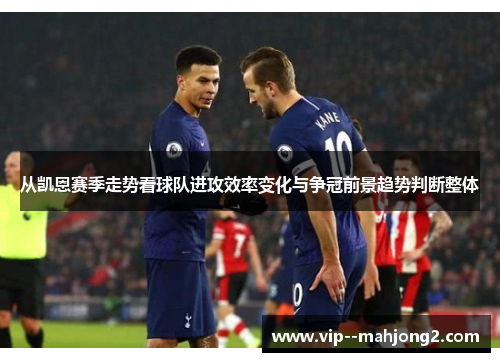 从凯恩赛季走势看球队进攻效率变化与争冠前景趋势判断整体 从凯恩赛季走势看球队进攻效率变化与争冠前景趋势判断整体