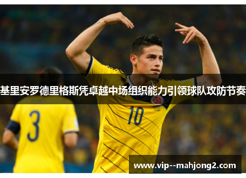 基里安罗德里格斯凭卓越中场组织能力引领球队攻防节奏 基里安罗德里格斯凭卓越中场组织能力引领球队攻防节奏