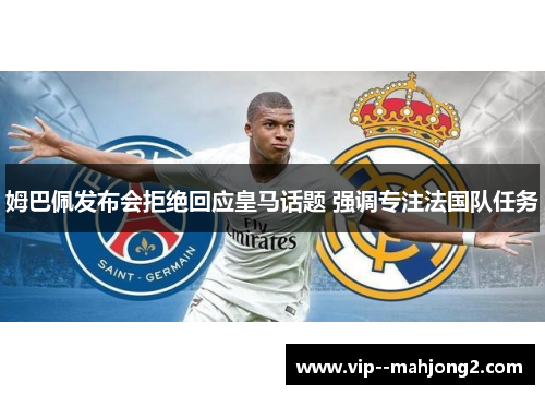 姆巴佩发布会拒绝回应皇马话题 强调专注法国队任务