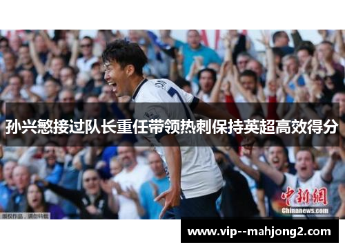 孙兴慜接过队长重任带领热刺保持英超高效得分 孙兴慜接过队长重任带领热刺保持英超高效得分