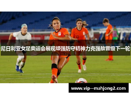 尼日利亚女足奥运会展现顽强防守精神力克强敌晋级下一轮 尼日利亚女足奥运会展现顽强防守精神力克强敌晋级下一轮