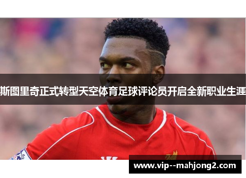 斯图里奇正式转型天空体育足球评论员开启全新职业生涯